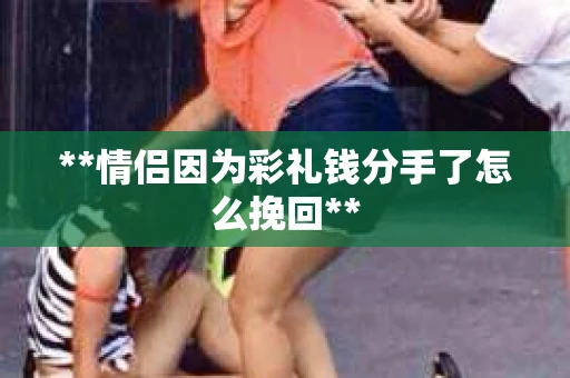 **情侣因为彩礼钱分手了怎么挽回**