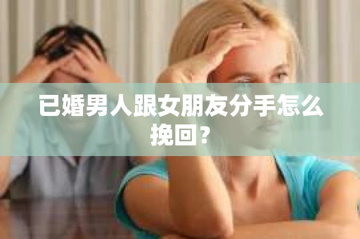 已婚男人跟女朋友分手怎么挽回？