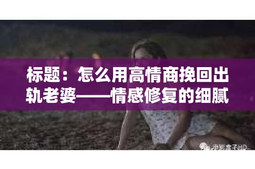 标题：怎么用高情商挽回出轨老婆——情感修复的细腻之道
