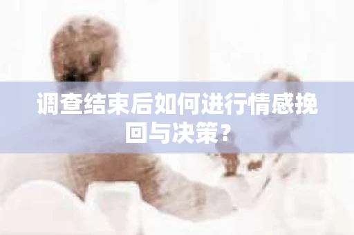 调查结束后如何进行情感挽回与决策? 调查结束后如何进行情感挽回与决策?