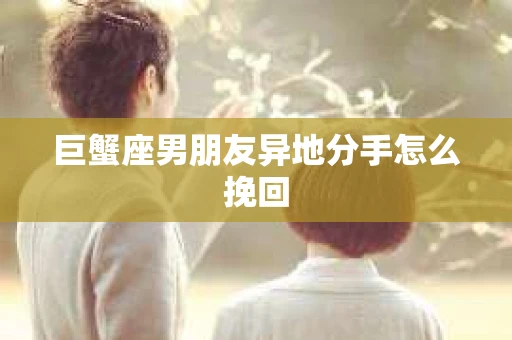 巨蟹座男朋友异地分手怎么挽回