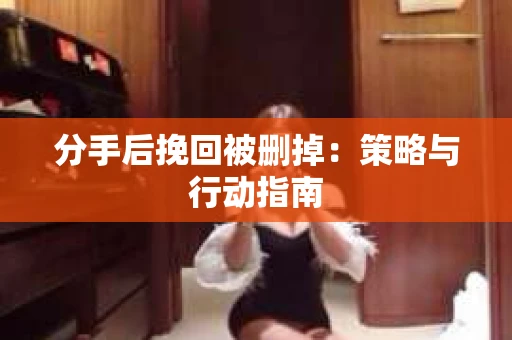 分手后挽回被删掉：策略与行动指南