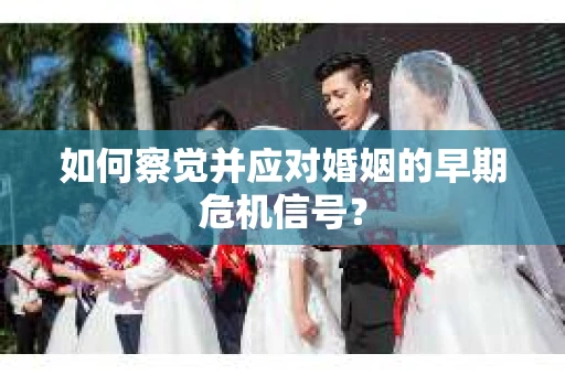 如何察觉并应对婚姻的早期危机信号？