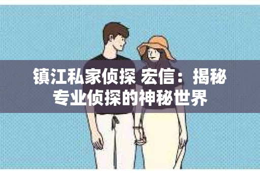镇江私家侦探 宏信：揭秘专业侦探的神秘世界