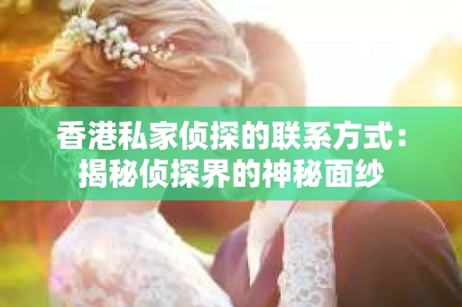 香港私家侦探的联系方式：揭秘侦探界的神秘面纱