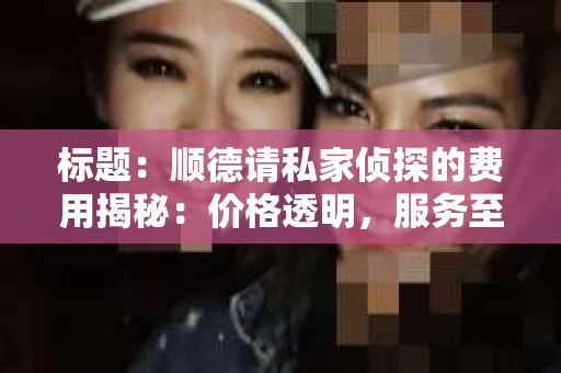 标题：顺德请私家侦探的费用揭秘：价格透明，服务至上