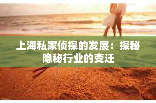 上海私家侦探的发展：探秘隐秘行业的变迁