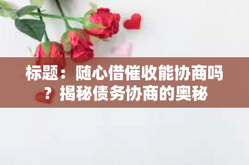 标题：随心借催收能协商吗？揭秘债务协商的奥秘