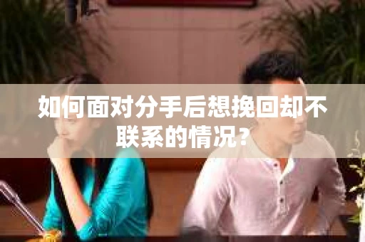 如何面对分手后想挽回却不联系的情况？