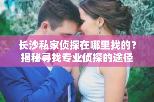 长沙私家侦探在哪里找的？揭秘寻找专业侦探的途径