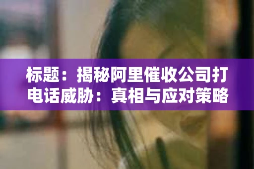 标题：揭秘阿里催收公司打电话威胁：真相与应对策略