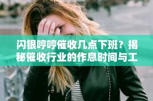 闪银哼哼催收几点下班？揭秘催收行业的作息时间与工作状态