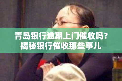 青岛银行逾期上门催收吗？揭秘银行催收那些事儿