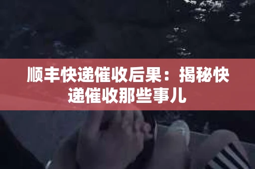 顺丰快递催收后果：揭秘快递催收那些事儿