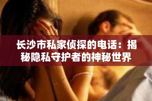 长沙市私家侦探的电话：揭秘隐私守护者的神秘世界