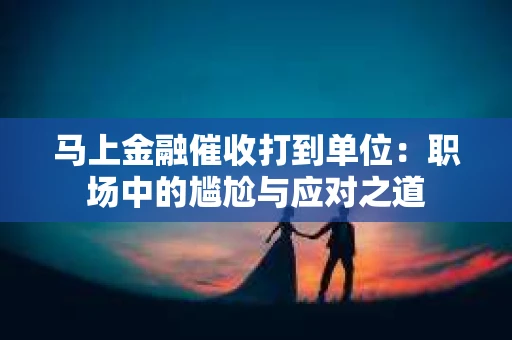 马上金融催收打到单位：职场中的尴尬与应对之道
