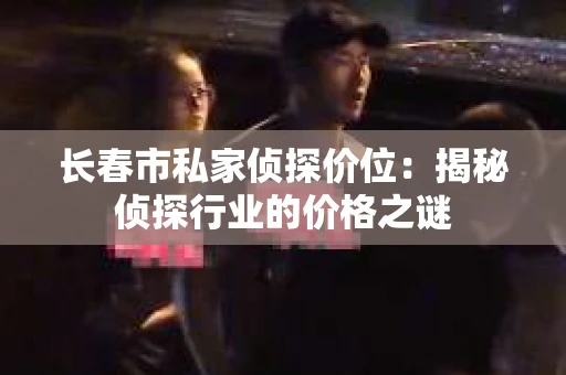 长春市私家侦探价位：揭秘侦探行业的价格之谜