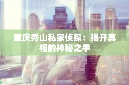 重庆秀山私家侦探：揭开真相的神秘之手