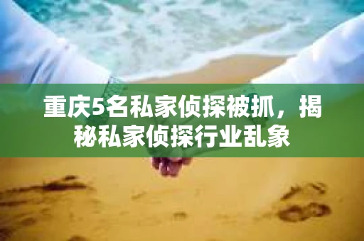 重庆5名私家侦探被抓，揭秘私家侦探行业乱象
