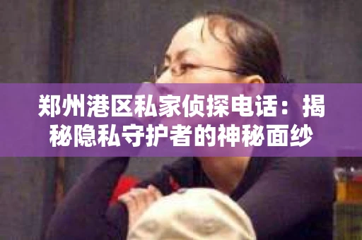郑州港区私家侦探电话：揭秘隐私守护者的神秘面纱