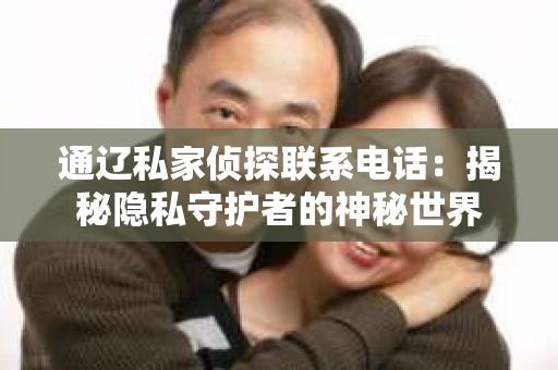 通辽私家侦探联系电话：揭秘隐私守护者的神秘世界