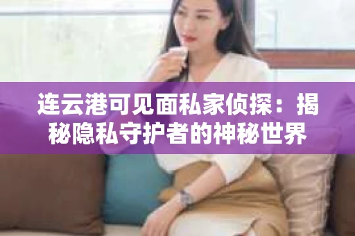 连云港可见面私家侦探：揭秘隐私守护者的神秘世界