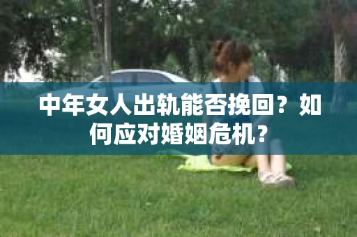 中年女人出轨能否挽回？如何应对婚姻危机？