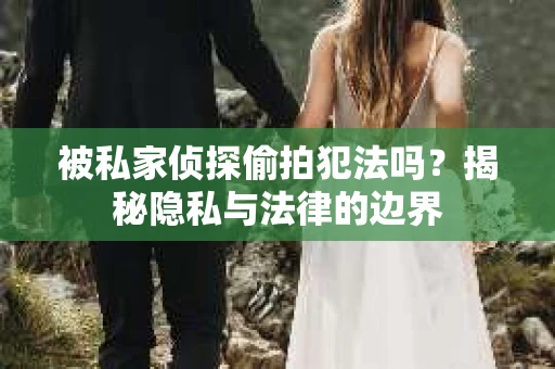 被私家侦探偷拍犯法吗？揭秘隐私与法律的边界