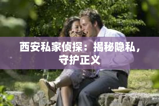 西安私家侦探：揭秘隐私，守护正义