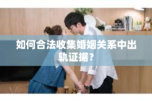 如何合法收集婚姻关系中出轨证据？