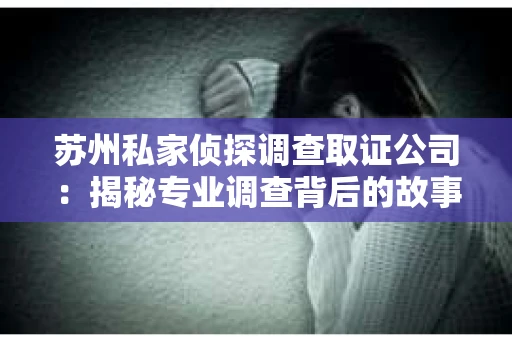 苏州私家侦探调查取证公司：揭秘专业调查背后的故事