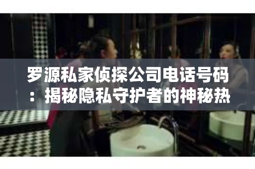 罗源私家侦探公司电话号码：揭秘隐私守护者的神秘热线