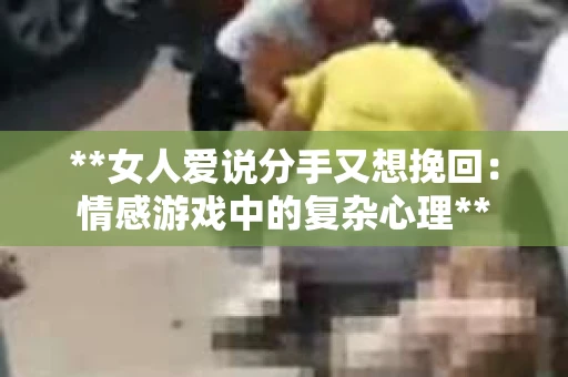 **女人爱说分手又想挽回：情感游戏中的复杂心理**
