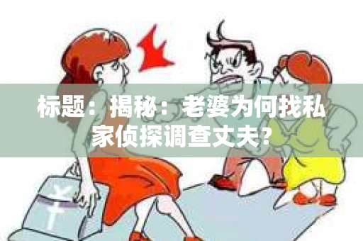 标题:揭秘:老婆为何找私家侦探调查丈夫? 标题:揭秘:老婆为何找私家侦探调查丈夫?