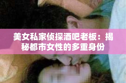 美女私家侦探酒吧老板:揭秘都市女性的多重身份 美女私家侦探酒吧老板:揭秘都市女性的多重身份