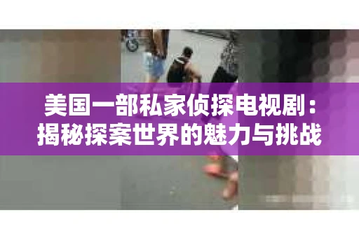 美国一部私家侦探电视剧:揭秘探案世界的魅力与挑战 美国一部私家侦探电视剧:揭秘探案世界的魅力与挑战