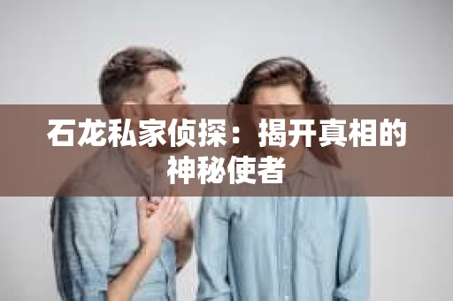 石龙私家侦探:揭开真相的神秘使者 石龙私家侦探:揭开真相的神秘使者