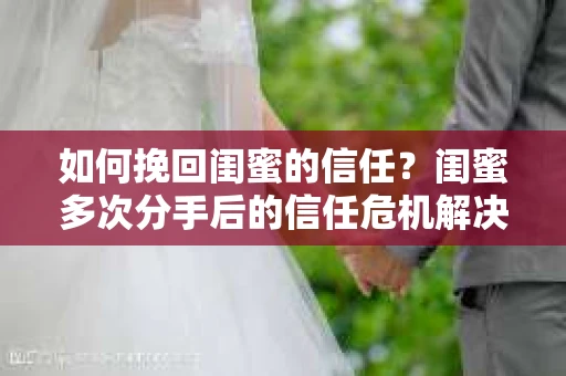 如何挽回闺蜜的信任？闺蜜多次分手后的信任危机解决方案