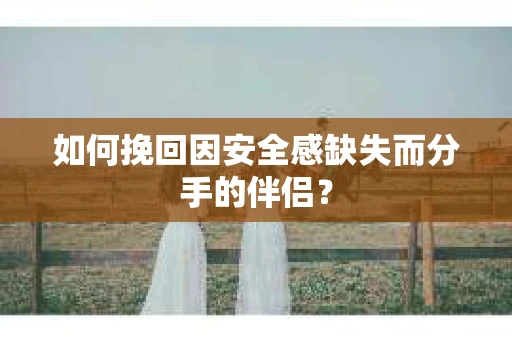 如何挽回因安全感缺失而分手的伴侣？