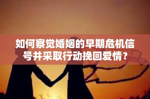 如何察觉婚姻的早期危机信号并采取行动挽回爱情？