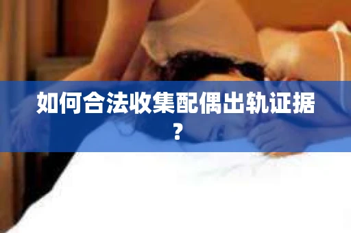 如何合法收集配偶出轨证据？