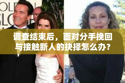 调查结束后,面对分手挽回与接触新人的抉择怎么办? 调查结束后,面对分手挽回与接触新人的抉择怎么办?