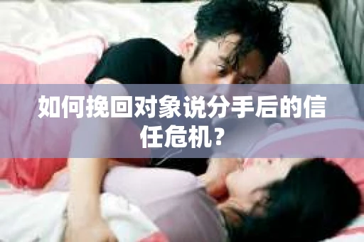 如何挽回对象说分手后的信任危机? 如何挽回对象说分手后的信任危机?