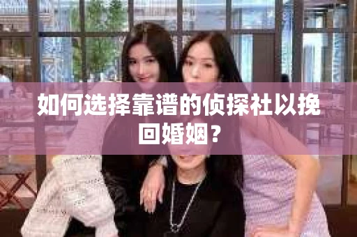 如何选择靠谱的侦探社以挽回婚姻? 如何选择靠谱的侦探社以挽回婚姻?