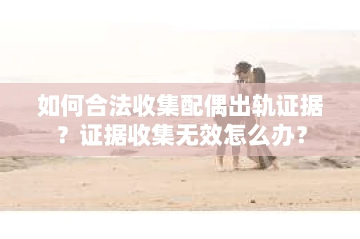 如何合法收集配偶出轨证据？证据收集无效怎么办？