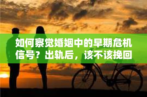 如何察觉婚姻中的早期危机信号?出轨后,该不该挽回怎么办? 如何察觉婚姻中的早期危机信号?出轨后,该不该挽回怎么办?