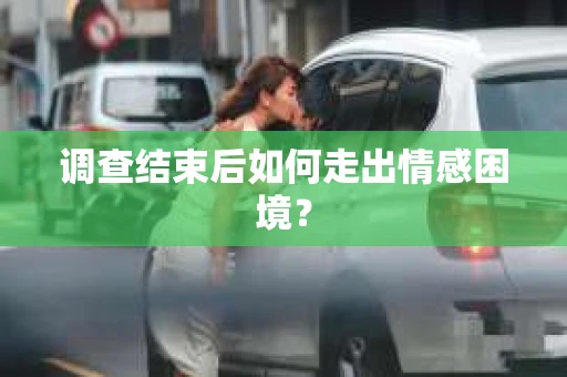 调查结束后如何走出情感困境？