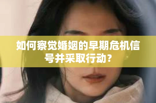 如何察觉婚姻的早期危机信号并采取行动？
