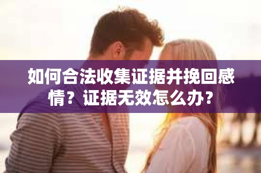 如何合法收集证据并挽回感情？证据无效怎么办？