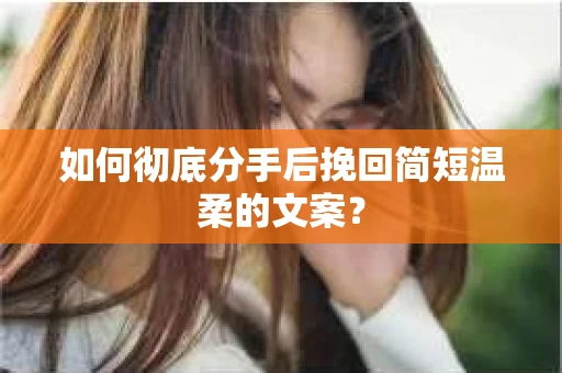如何彻底分手后挽回简短温柔的文案？